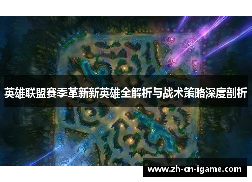英雄联盟赛季革新新英雄全解析与战术策略深度剖析