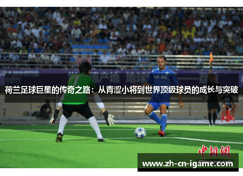 荷兰足球巨星的传奇之路：从青涩小将到世界顶级球员的成长与突破