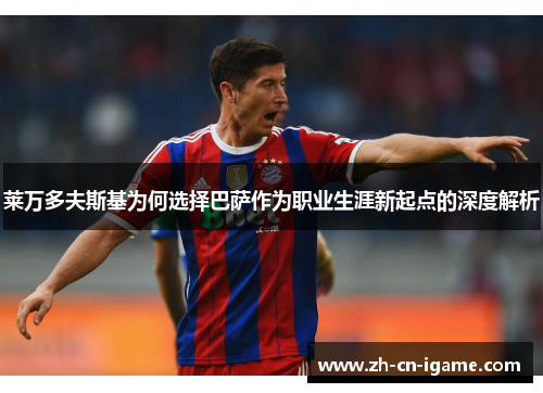 莱万多夫斯基为何选择巴萨作为职业生涯新起点的深度解析 莱万多夫斯基为何选择巴萨作为职业生涯新起点的深度解析