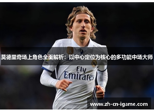 莫德里奇场上角色全面解析：以中心定位为核心的多功能中场大师