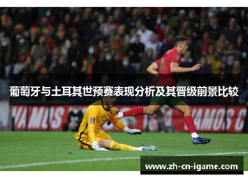 葡萄牙与土耳其世预赛表现分析及其晋级前景比较 葡萄牙与土耳其世预赛表现分析及其晋级前景比较