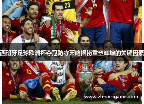 西班牙足球欧洲杯夺冠防守策略揭秘重塑辉煌的关键因素 西班牙足球欧洲杯夺冠防守策略揭秘重塑辉煌的关键因素