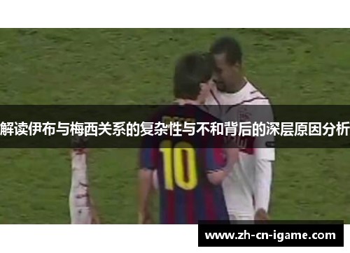 解读伊布与梅西关系的复杂性与不和背后的深层原因分析 解读伊布与梅西关系的复杂性与不和背后的深层原因分析