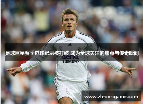足球巨星赛季进球纪录被打破 成为全球关注的焦点与传奇瞬间 足球巨星赛季进球纪录被打破 成为全球关注的焦点与传奇瞬间