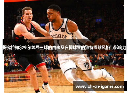 探究拉梅尔鲍尔绰号三球的由来及在棒球界的独特投球风格与影响力