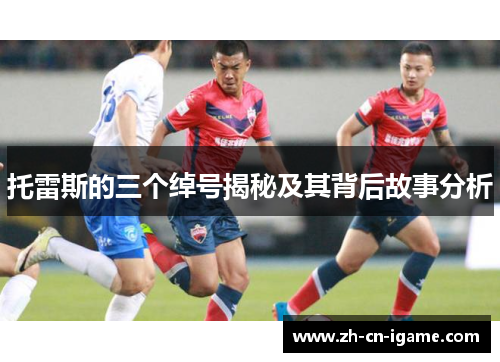 托雷斯的三个绰号揭秘及其背后故事分析