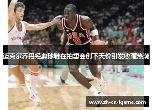 迈克尔乔丹经典球鞋在拍卖会创下天价引发收藏热潮