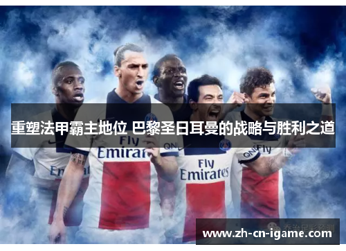 重塑法甲霸主地位 巴黎圣日耳曼的战略与胜利之道