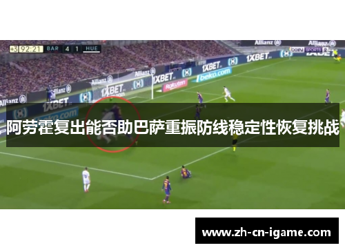 阿劳霍复出能否助巴萨重振防线稳定性恢复挑战