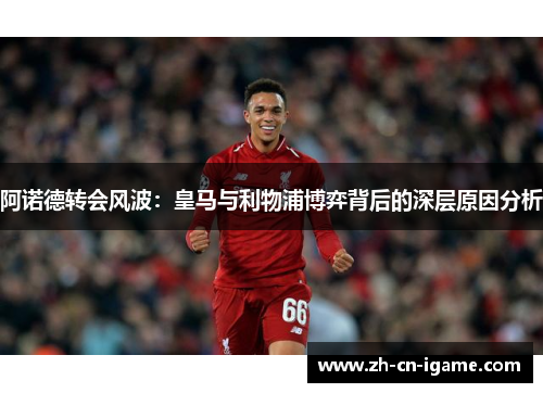 阿诺德转会风波:皇马与利物浦博弈背后的深层原因分析 阿诺德转会风波:皇马与利物浦博弈背后的深层原因分析