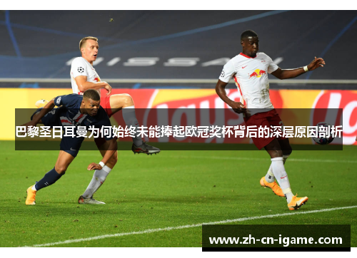 巴黎圣日耳曼为何始终未能捧起欧冠奖杯背后的深层原因剖析 巴黎圣日耳曼为何始终未能捧起欧冠奖杯背后的深层原因剖析