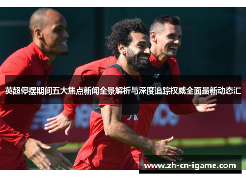 英超停摆期间五大焦点新闻全景解析与深度追踪权威全面最新动态汇 英超停摆期间五大焦点新闻全景解析与深度追踪权威全面最新动态汇