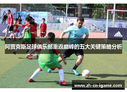 阿贾克斯足球俱乐部重返巅峰的五大关键策略分析