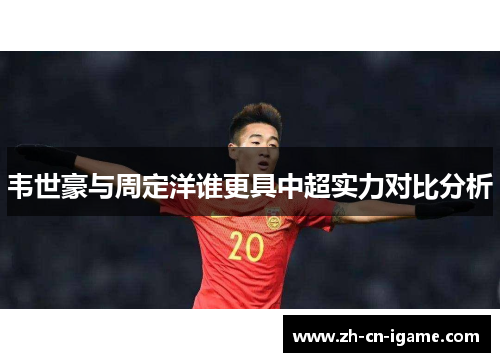 韦世豪与周定洋谁更具中超实力对比分析