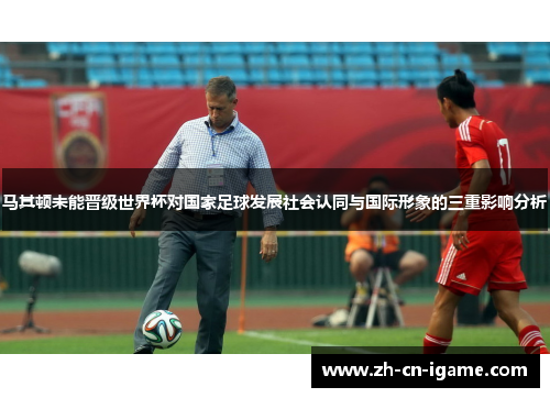 马其顿未能晋级世界杯对国家足球发展社会认同与国际形象的三重影响分析