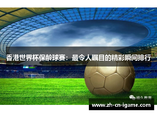 香港世界杯保龄球赛：最令人瞩目的精彩瞬间排行