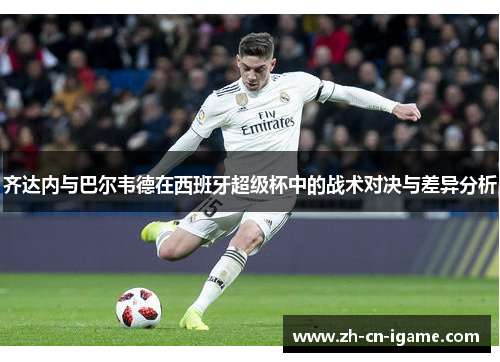 齐达内与巴尔韦德在西班牙超级杯中的战术对决与差异分析