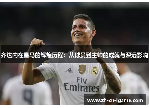 齐达内在皇马的辉煌历程:从球员到主帅的成就与深远影响 齐达内在皇马的辉煌历程:从球员到主帅的成就与深远影响