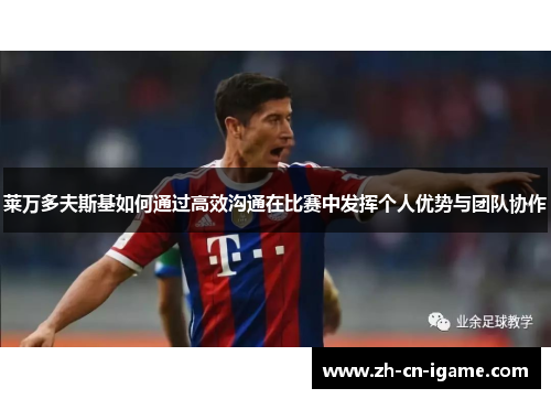 莱万多夫斯基如何通过高效沟通在比赛中发挥个人优势与团队协作