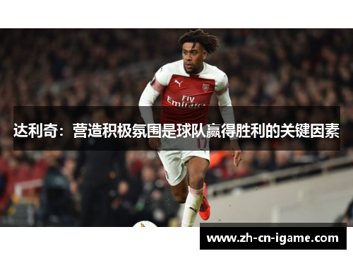 达利奇：营造积极氛围是球队赢得胜利的关键因素