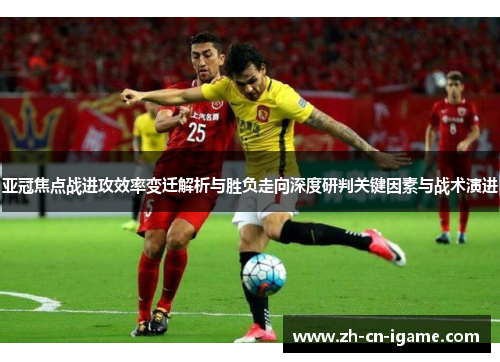 亚冠焦点战进攻效率变迁解析与胜负走向深度研判关键因素与战术演进