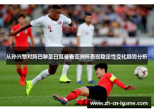 从孙兴慜对阵巴黎圣日耳曼看亚洲杯表现稳定性变化趋势分析