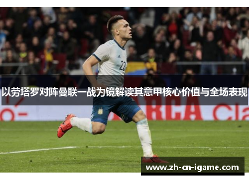 以劳塔罗对阵曼联一战为镜解读其意甲核心价值与全场表现