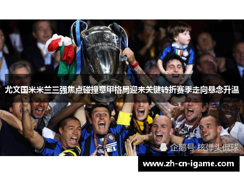 尤文国米米兰三强焦点碰撞意甲格局迎来关键转折赛季走向悬念升温