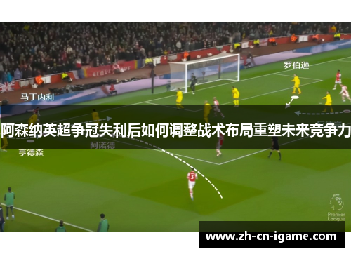 阿森纳英超争冠失利后如何调整战术布局重塑未来竞争力