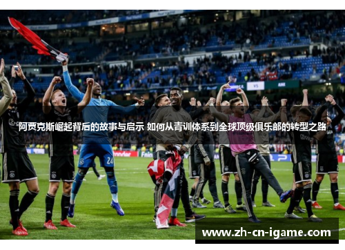 阿贾克斯崛起背后的故事与启示 如何从青训体系到全球顶级俱乐部的转型之路