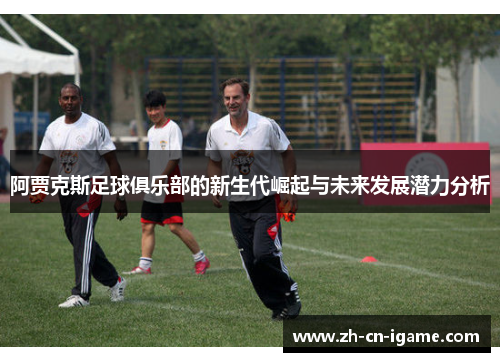 阿贾克斯足球俱乐部的新生代崛起与未来发展潜力分析