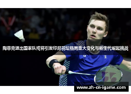 陶菲克退出国家队或将引发印尼羽坛格局重大变化与新生代崛起挑战 陶菲克退出国家队或将引发印尼羽坛格局重大变化与新生代崛起挑战