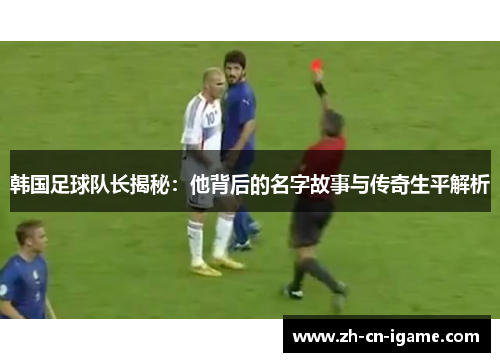 韩国足球队长揭秘:他背后的名字故事与传奇生平解析 韩国足球队长揭秘:他背后的名字故事与传奇生平解析