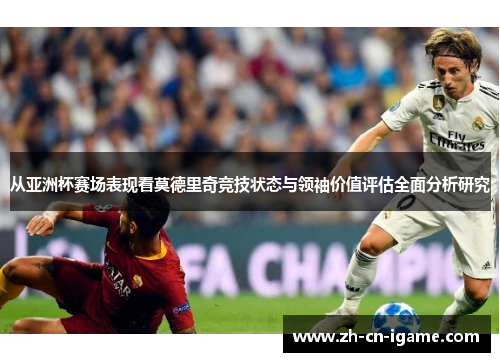 从亚洲杯赛场表现看莫德里奇竞技状态与领袖价值评估全面分析研究