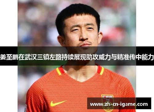 姜至鹏在武汉三镇左路持续展现助攻威力与精准传中能力