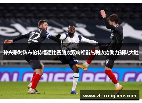 孙兴慜对阵布伦特福德比赛助攻双响领衔热刺攻势助力球队大胜