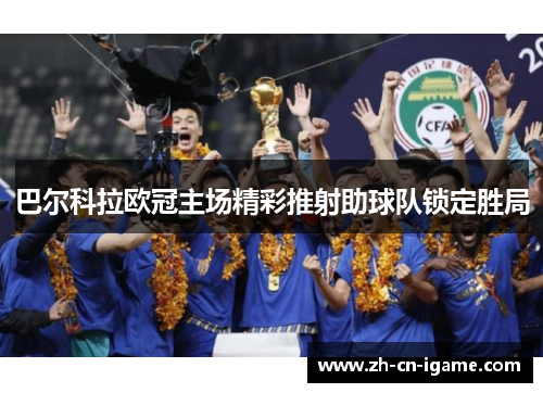 巴尔科拉欧冠主场精彩推射助球队锁定胜局 巴尔科拉欧冠主场精彩推射助球队锁定胜局