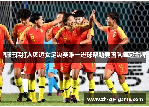 斯旺森打入奥运女足决赛唯一进球帮助美国队捧起金牌 斯旺森打入奥运女足决赛唯一进球帮助美国队捧起金牌