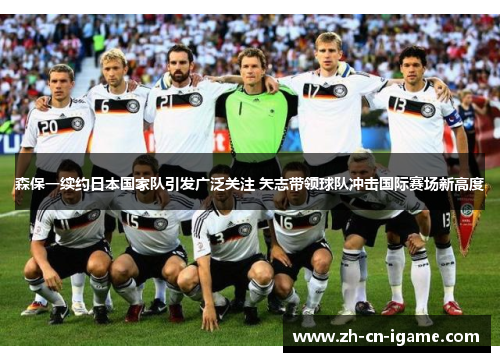 森保一续约日本国家队引发广泛关注 矢志带领球队冲击国际赛场新高度 森保一续约日本国家队引发广泛关注 矢志带领球队冲击国际赛场新高度