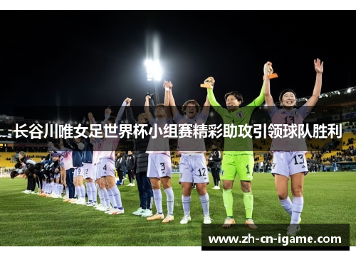 长谷川唯女足世界杯小组赛精彩助攻引领球队胜利 长谷川唯女足世界杯小组赛精彩助攻引领球队胜利