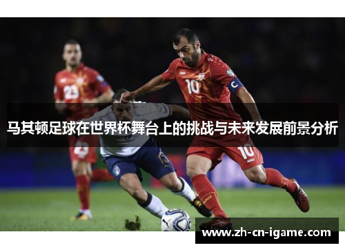 马其顿足球在世界杯舞台上的挑战与未来发展前景分析 马其顿足球在世界杯舞台上的挑战与未来发展前景分析