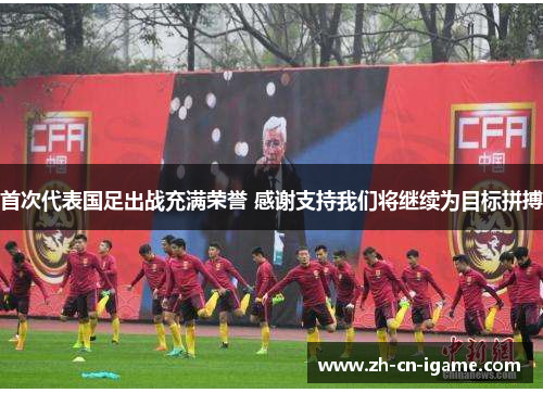 首次代表国足出战充满荣誉 感谢支持我们将继续为目标拼搏 首次代表国足出战充满荣誉 感谢支持我们将继续为目标拼搏