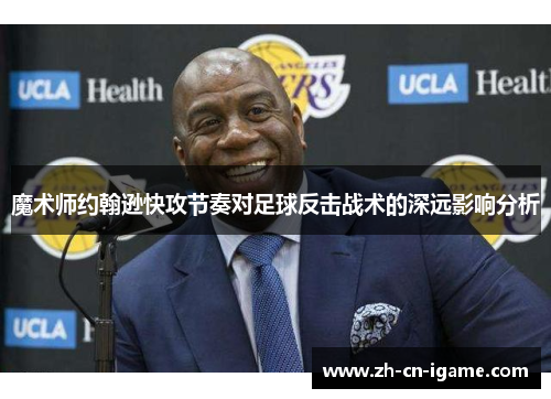 魔术师约翰逊快攻节奏对足球反击战术的深远影响分析