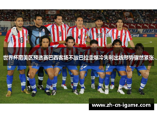 世界杯南美区预选赛巴西客场不敌巴拉圭爆冷失利出线形势骤然紧张