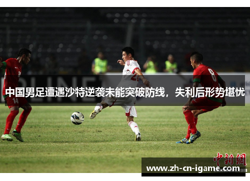 中国男足遭遇沙特逆袭未能突破防线，失利后形势堪忧