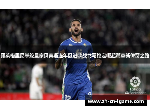佩莱格里尼掌舵皇家贝蒂斯连年挺进欧战书写稳定崛起篇章新传奇之路