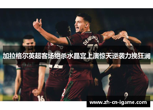 加拉格尔英超客场绝杀水晶宫上演惊天逆袭力挽狂澜