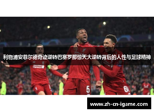 利物浦安菲尔德奇迹逆转巴塞罗那惊天大逆转背后的人性与足球精神