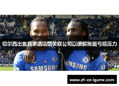 切尔西出售自家酒店给关联公司以缓解账面亏损压力