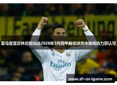 皇马官宣贝林厄姆当选2026年3月西甲最佳球员中场统治力获认可